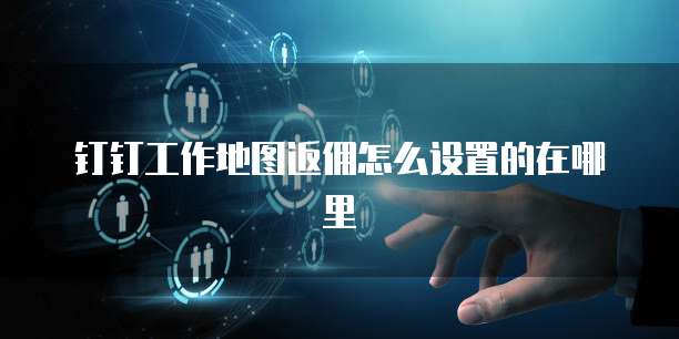 钉钉工作地图返佣怎么设置的在哪里