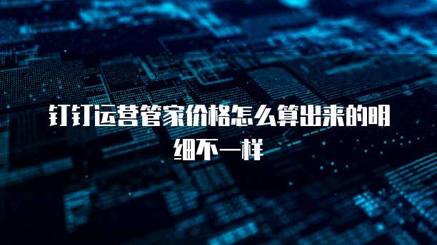 钉钉运营管家价格怎么算出来的明细不一样