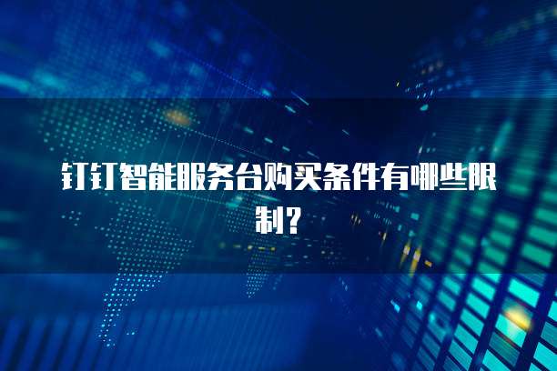 钉钉智能服务台购买条件有哪些限制？
