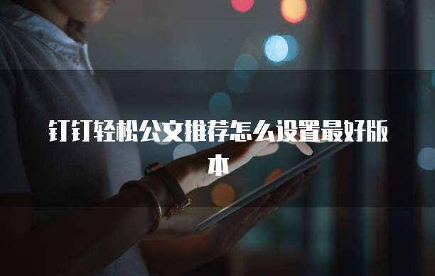 钉钉轻松公文推荐怎么设置最好版本