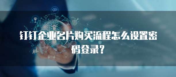 钉钉企业名片购买流程怎么设置密码登录?