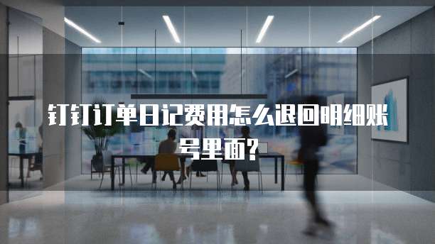 钉钉订单日记费用怎么退回明细账号里面?