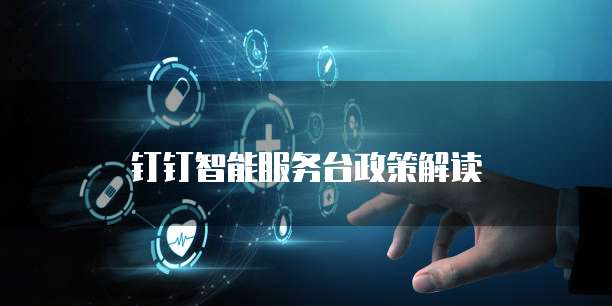 钉钉智能服务台政策解读