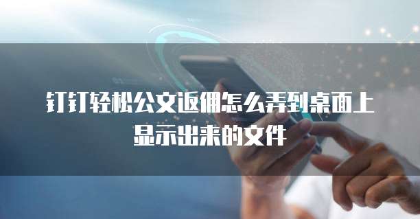 钉钉轻松公文返佣怎么弄到桌面上显示出来的文件