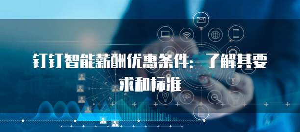 钉钉智能薪酬优惠条件:了解其要求和标准