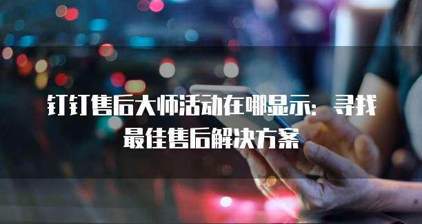 钉钉售后大师活动在哪显示:寻找最佳售后解决方案