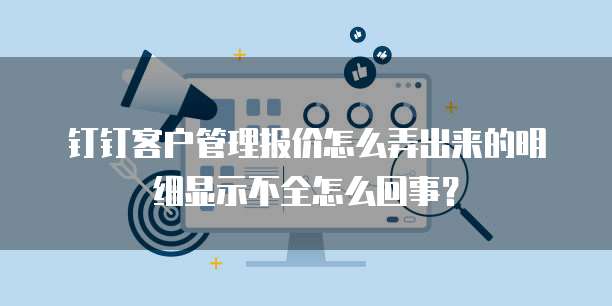 钉钉客户管理报价怎么弄出来的明细显示不全怎么回事?