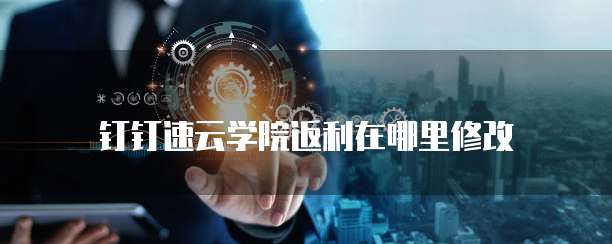 钉钉速云学院返利在哪里修改