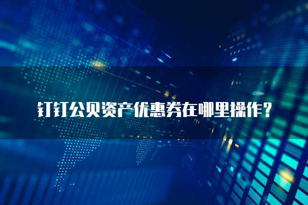 钉钉公贝资产优惠券在哪里操作?