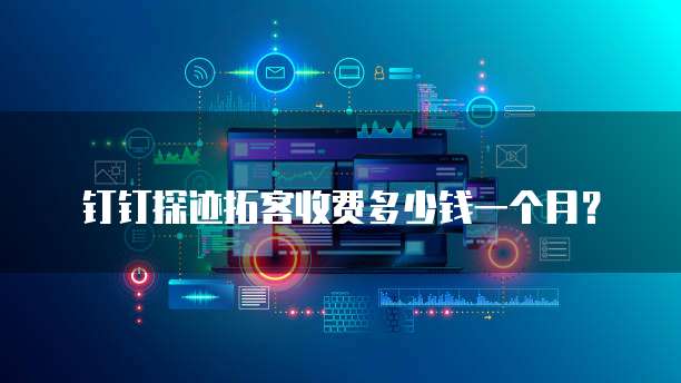 钉钉探迹拓客收费多少钱一个月？