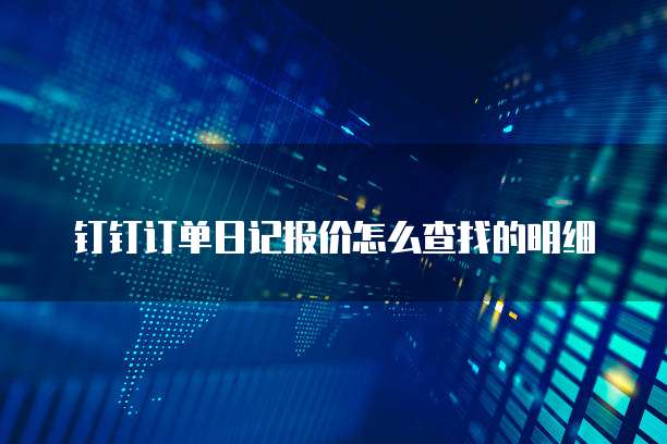 钉钉订单日记报价怎么查找的明细