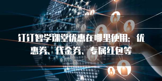 钉钉智学课堂优惠在哪里使用：优惠券、代金券、专属红包等