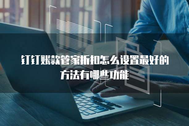 钉钉账款管家折扣怎么设置最好的方法有哪些功能