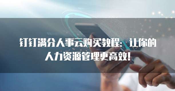 钉钉满分人事云购买教程:让你的人力资源管理更高效!