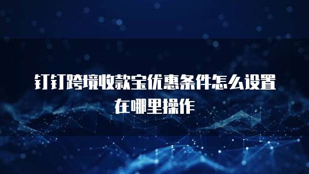 钉钉跨境收款宝优惠条件怎么设置在哪里操作