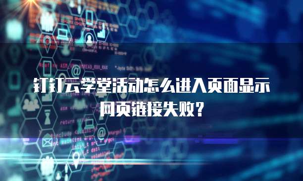 钉钉云学堂活动怎么进入页面显示网页链接失败?
