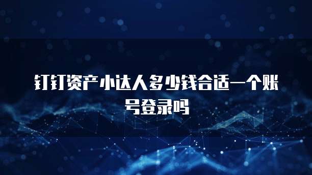 钉钉资产小达人多少钱合适一个账号登录吗