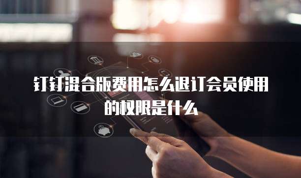 钉钉混合版费用怎么退订会员使用的权限是什么