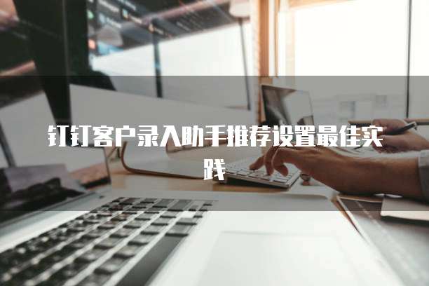 钉钉客户录入助手推荐设置最佳实践