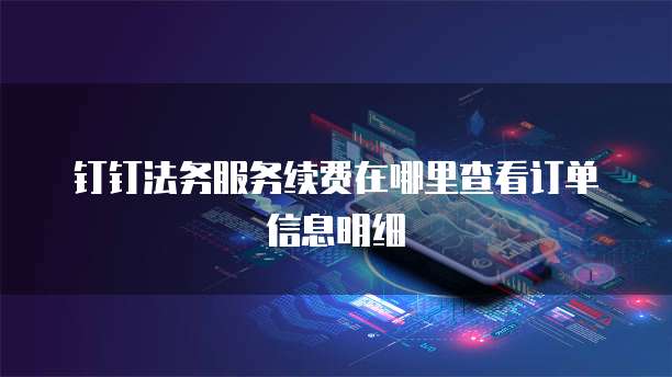 钉钉法务服务续费在哪里查看订单信息明细