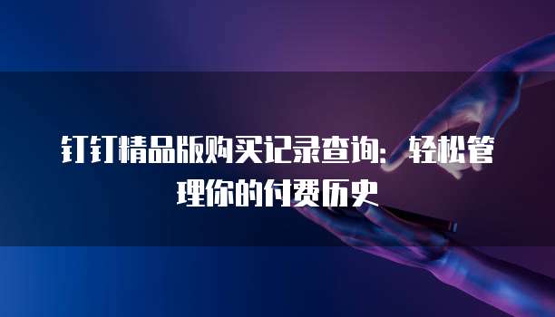 钉钉精品版购买记录查询:轻松管理你的付费历史