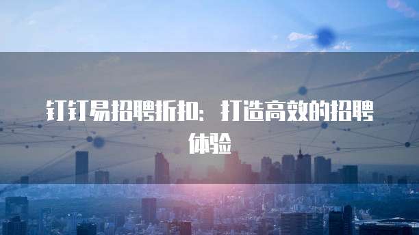 钉钉易招聘折扣：打造高效的招聘体验