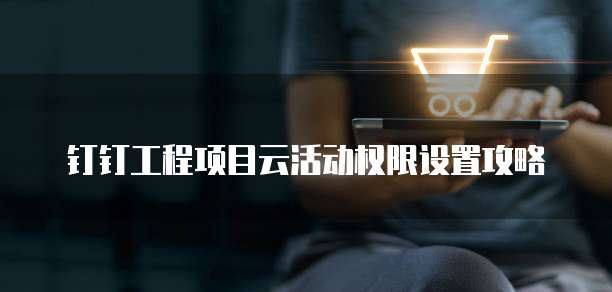 钉钉工程项目云活动权限设置攻略