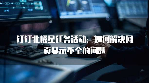 钉钉北极星任务活动:如何解决网页显示不全的问题