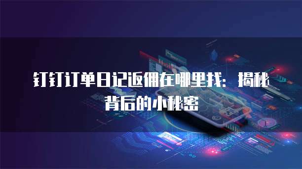 钉钉订单日记返佣在哪里找:揭秘背后的小秘密