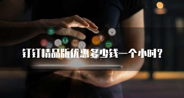 钉钉精品版优惠多少钱一个小时？