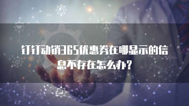 钉钉动销365优惠券在哪显示的信息不存在怎么办?