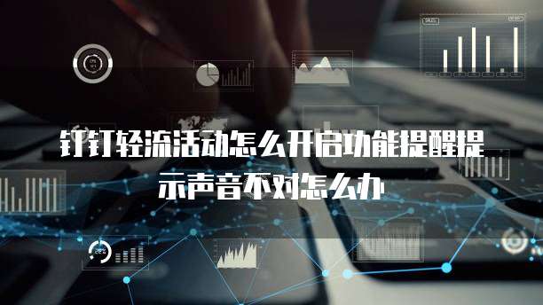 钉钉轻流活动怎么开启功能提醒提示声音不对怎么办