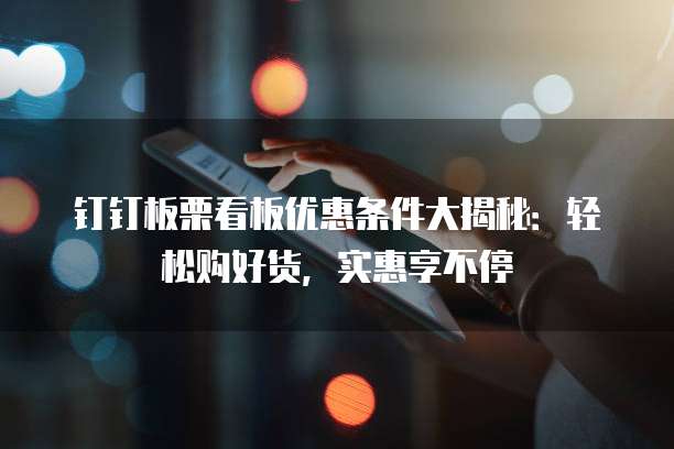钉钉板栗看板优惠条件大揭秘:轻松购好货,实惠享不停