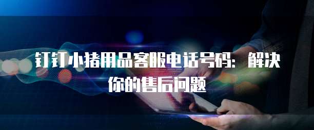 钉钉小猪用品客服电话号码：解决你的售后问题