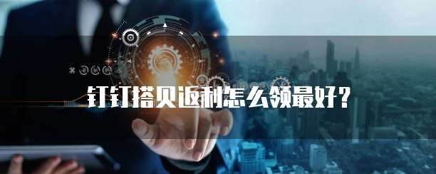 钉钉搭贝返利怎么领最好？