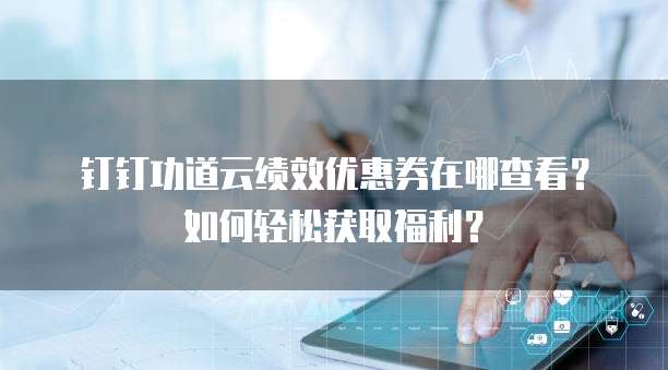 钉钉功道云绩效优惠券在哪查看？如何轻松获取福利？