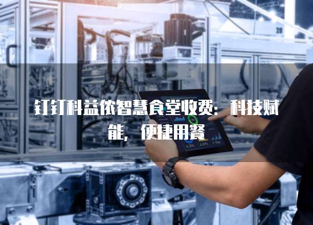 钉钉科益侬智慧食堂收费:科技赋能,便捷用餐