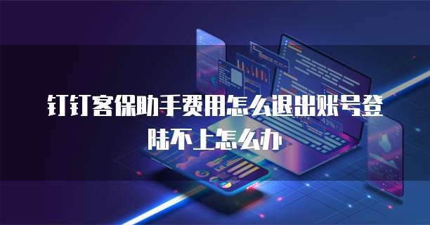 钉钉客保助手费用怎么退出账号登陆不上怎么办