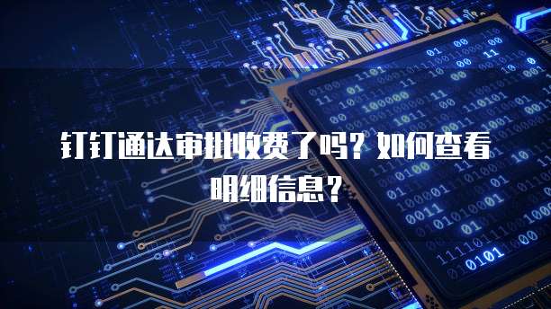 钉钉通达审批收费了吗?如何查看明细信息?