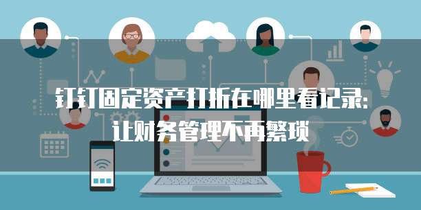 钉钉固定资产打折在哪里看记录:让财务管理不再繁琐