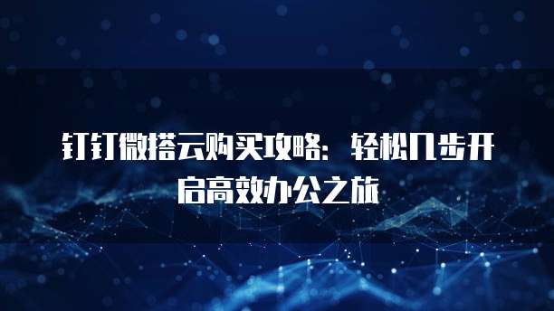 钉钉微搭云购买攻略：轻松几步开启高效办公之旅