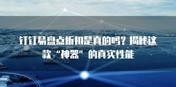 钉钉易盘点折扣是真的吗?揭秘这款“神器”的真实性能
