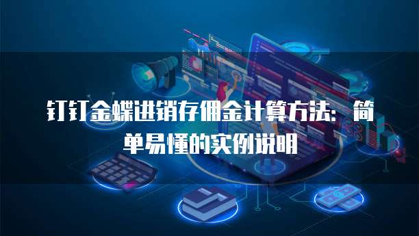 钉钉金蝶进销存佣金计算方法：简单易懂的实例说明