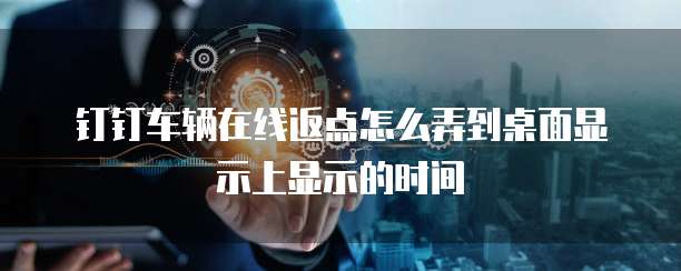 钉钉车辆在线返点怎么弄到桌面显示上显示的时间