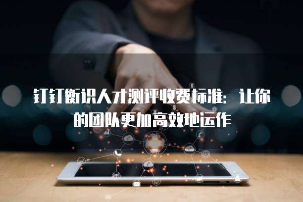 钉钉衡识人才测评收费标准:让你的团队更加高效地运作