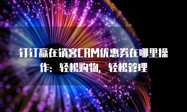 钉钉赢在销客CRM优惠券在哪里操作：轻松购物，轻松管理