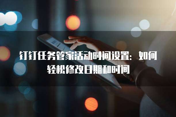 钉钉任务管家活动时间设置：如何轻松修改日期和时间