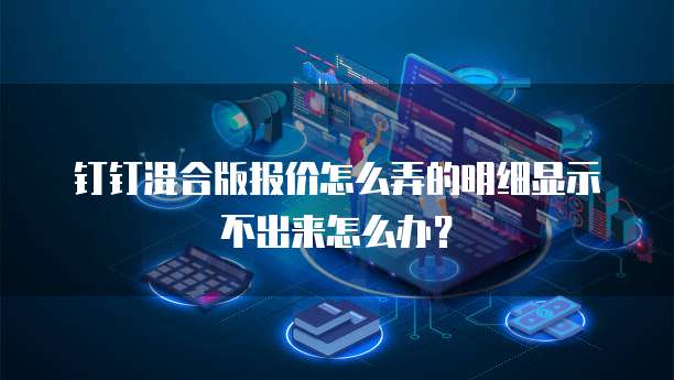 钉钉混合版报价怎么弄的明细显示不出来怎么办?