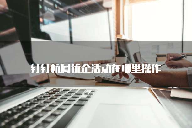 钉钉杭网优企活动在哪里操作