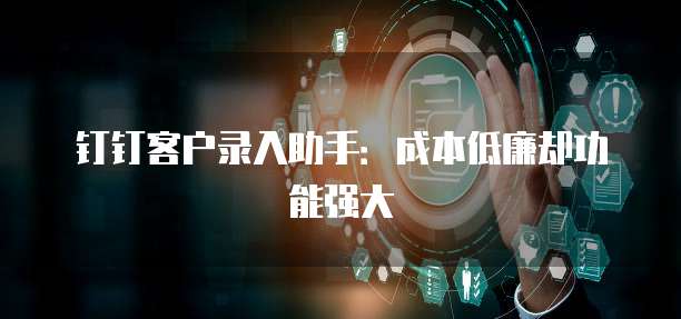 钉钉客户录入助手:成本低廉却功能强大